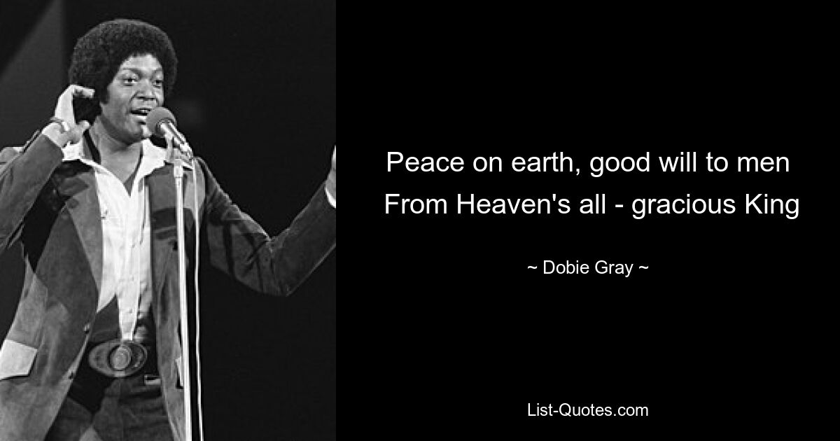 Peace on earth, good will to men
 From Heaven's all - gracious King — © Dobie Gray