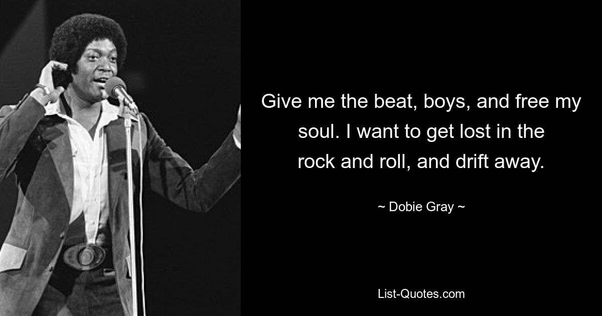 Give me the beat, boys, and free my soul. I want to get lost in the rock and roll, and drift away. — © Dobie Gray