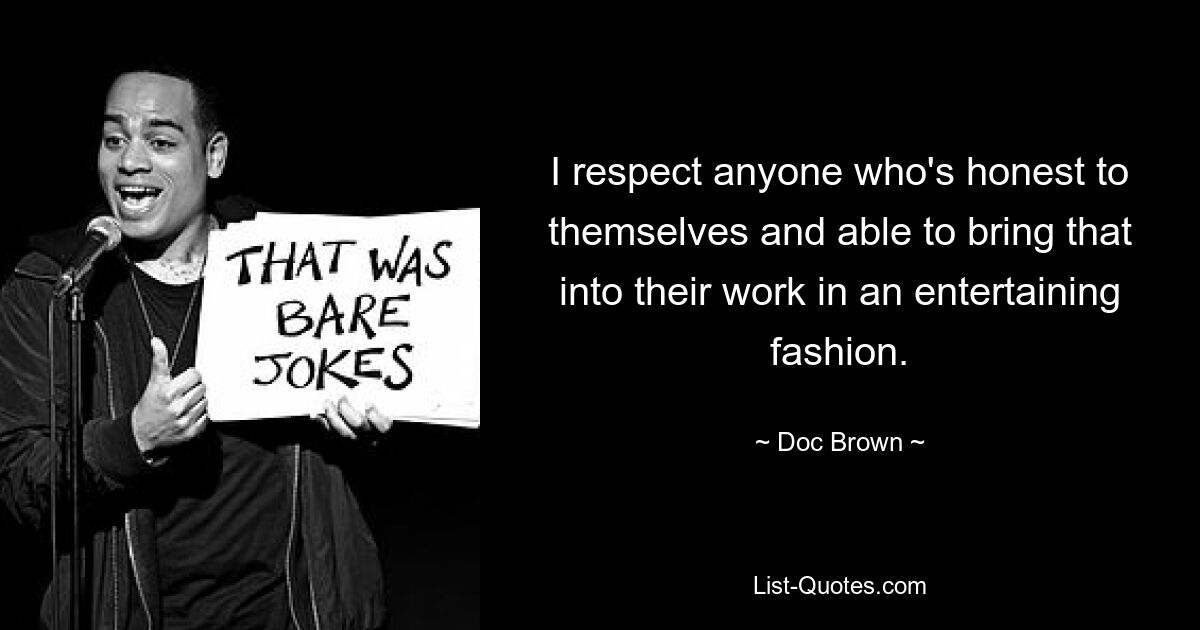 I respect anyone who's honest to themselves and able to bring that into their work in an entertaining fashion. — © Doc Brown