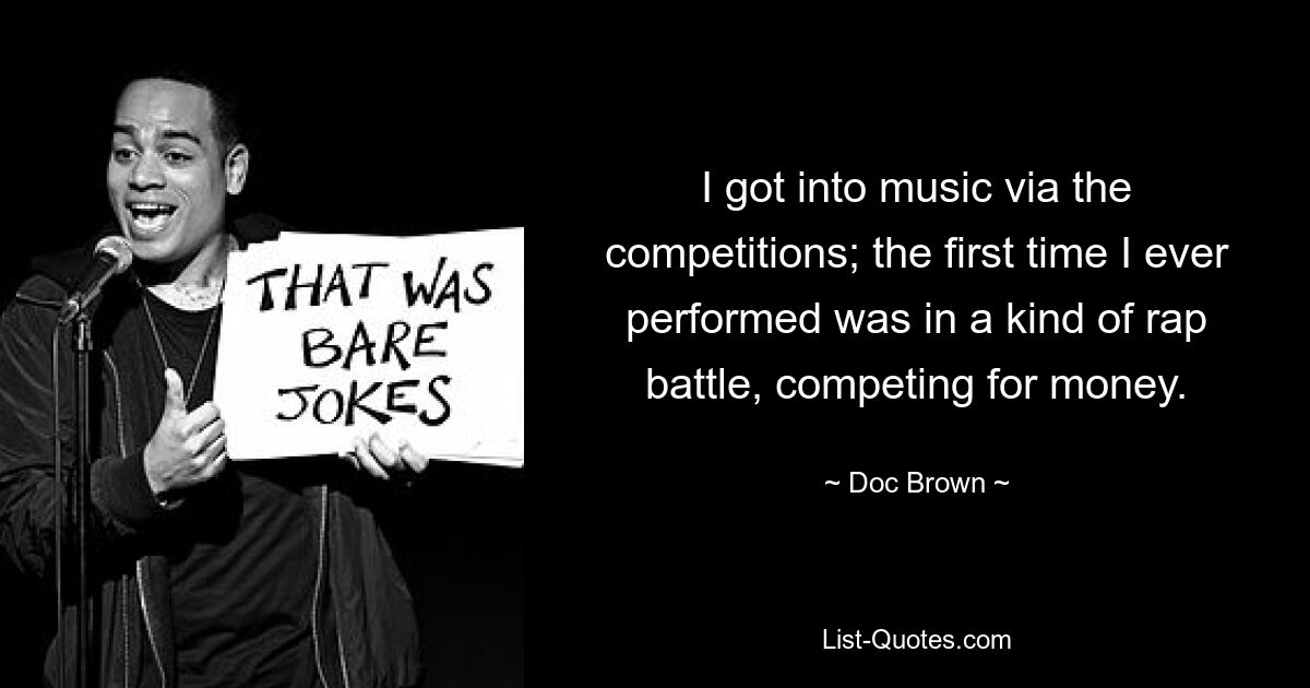 I got into music via the competitions; the first time I ever performed was in a kind of rap battle, competing for money. — © Doc Brown