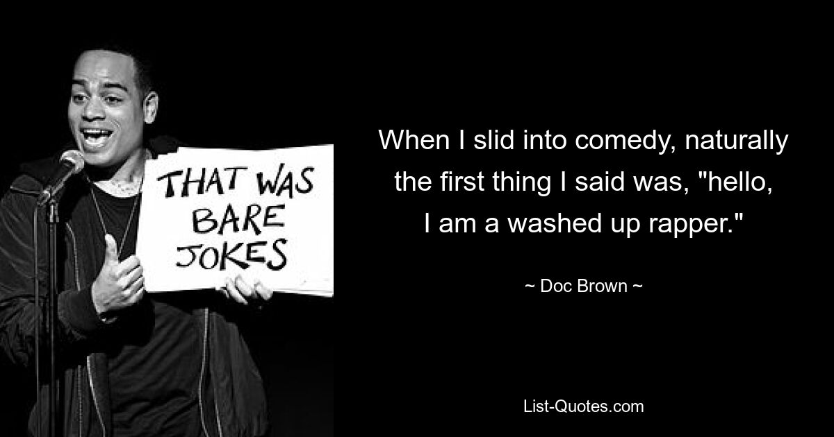 When I slid into comedy, naturally the first thing I said was, "hello, I am a washed up rapper." — © Doc Brown