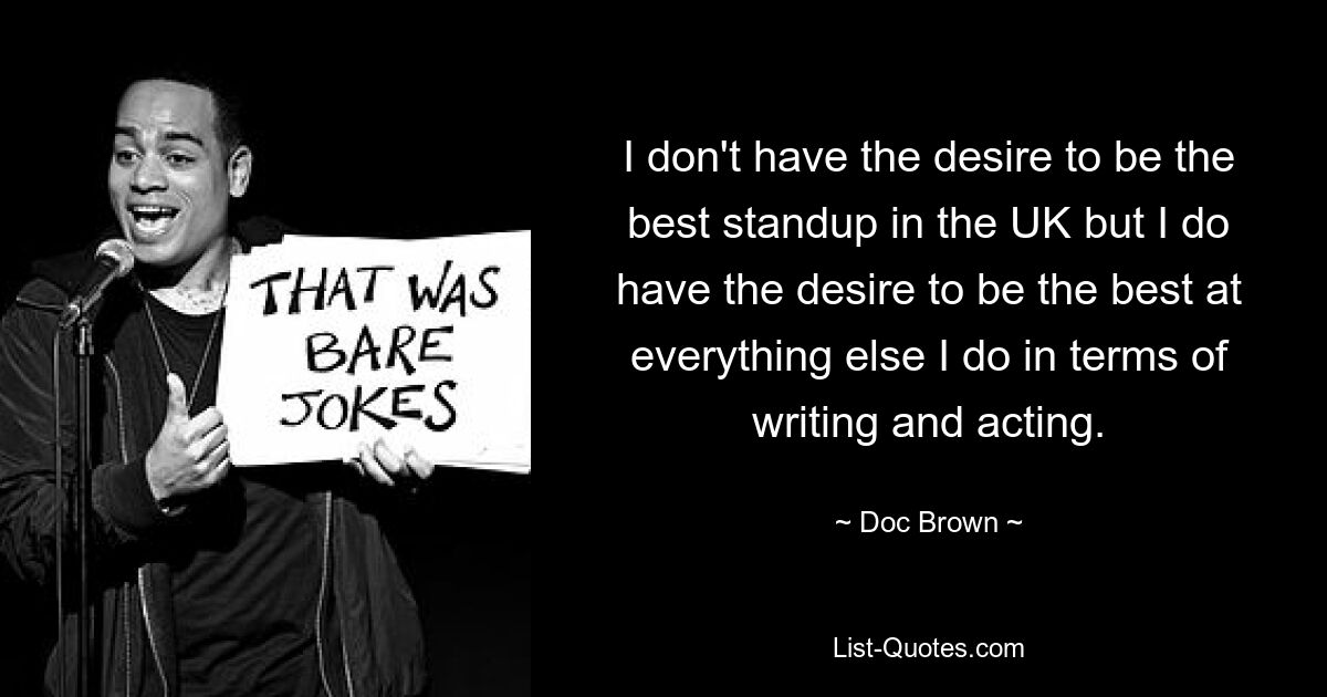 I don't have the desire to be the best standup in the UK but I do have the desire to be the best at everything else I do in terms of writing and acting. — © Doc Brown