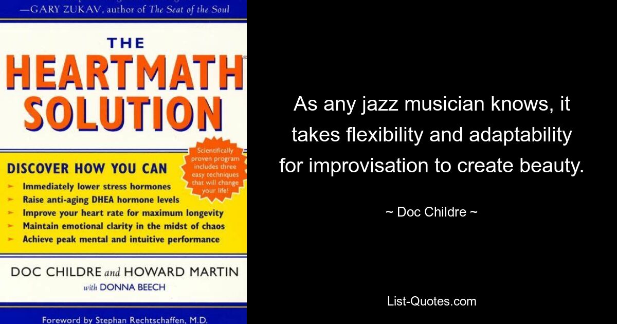 As any jazz musician knows, it takes flexibility and adaptability for improvisation to create beauty. — © Doc Childre