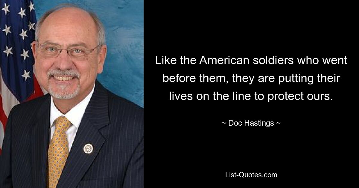 Like the American soldiers who went before them, they are putting their lives on the line to protect ours. — © Doc Hastings