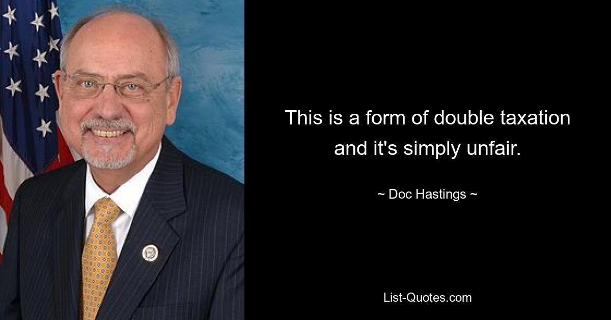 This is a form of double taxation and it's simply unfair. — © Doc Hastings