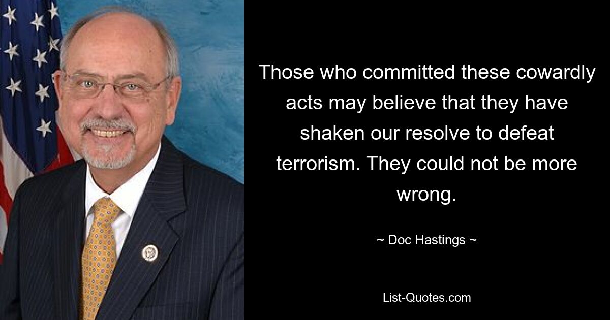 Those who committed these cowardly acts may believe that they have shaken our resolve to defeat terrorism. They could not be more wrong. — © Doc Hastings