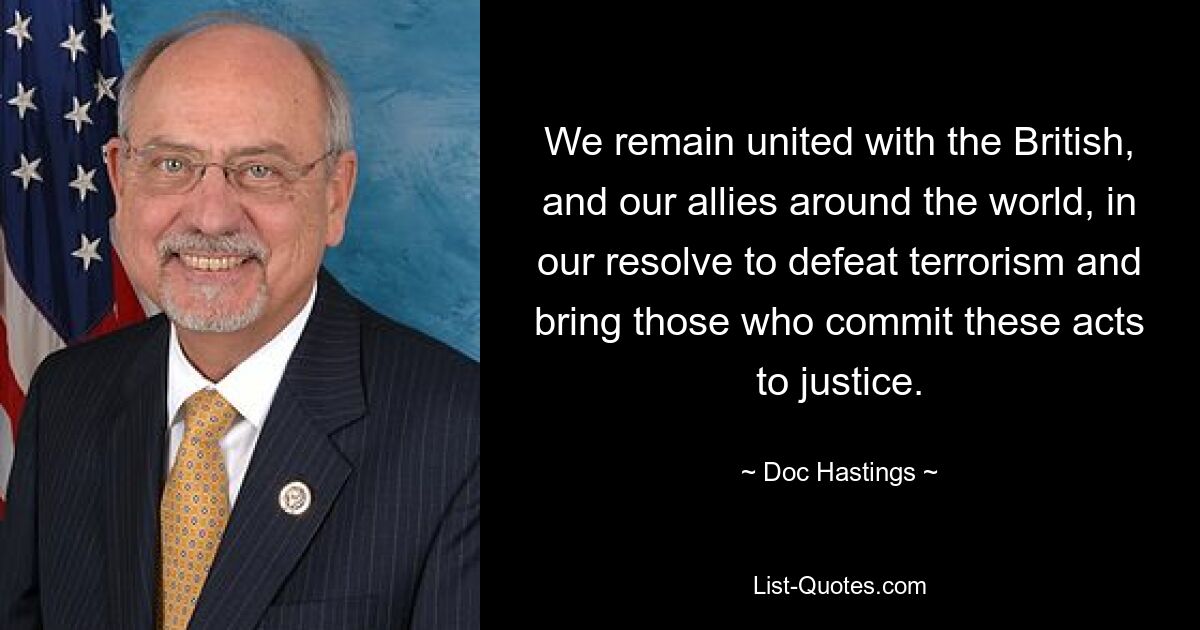 We remain united with the British, and our allies around the world, in our resolve to defeat terrorism and bring those who commit these acts to justice. — © Doc Hastings