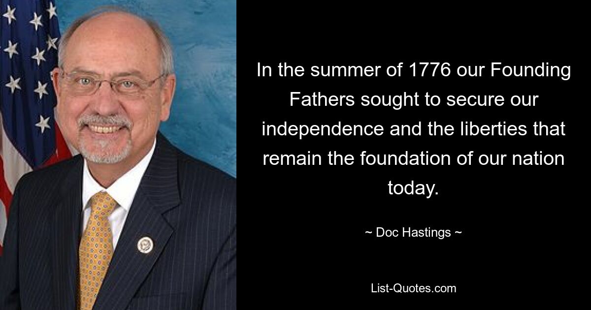 In the summer of 1776 our Founding Fathers sought to secure our independence and the liberties that remain the foundation of our nation today. — © Doc Hastings