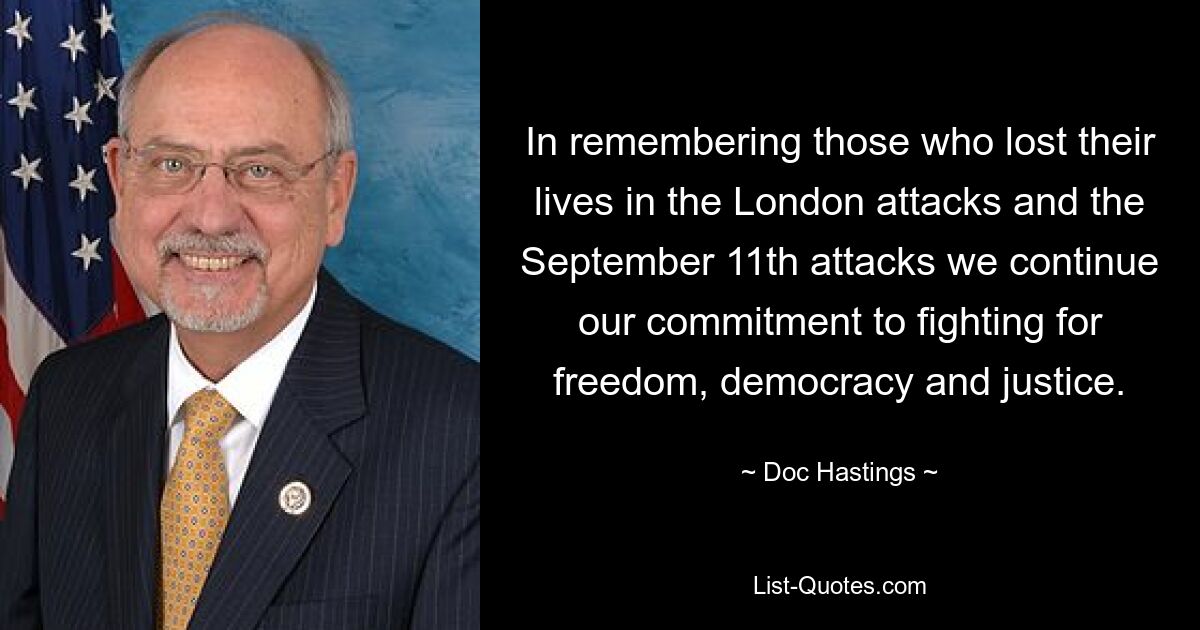 In remembering those who lost their lives in the London attacks and the September 11th attacks we continue our commitment to fighting for freedom, democracy and justice. — © Doc Hastings