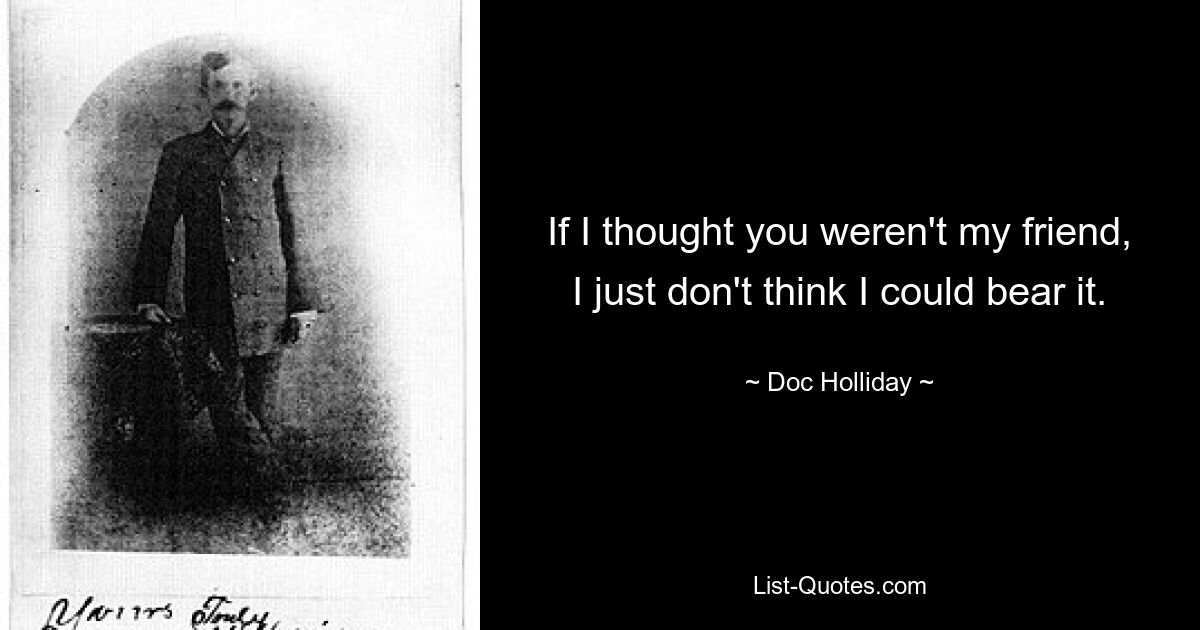 If I thought you weren't my friend, I just don't think I could bear it. — © Doc Holliday