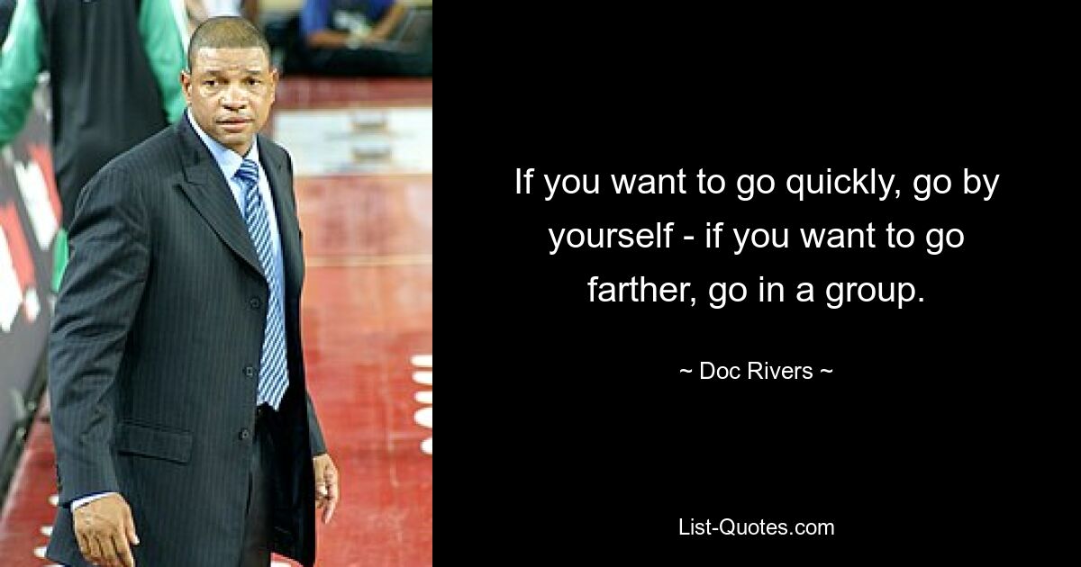 If you want to go quickly, go by yourself - if you want to go farther, go in a group. — © Doc Rivers