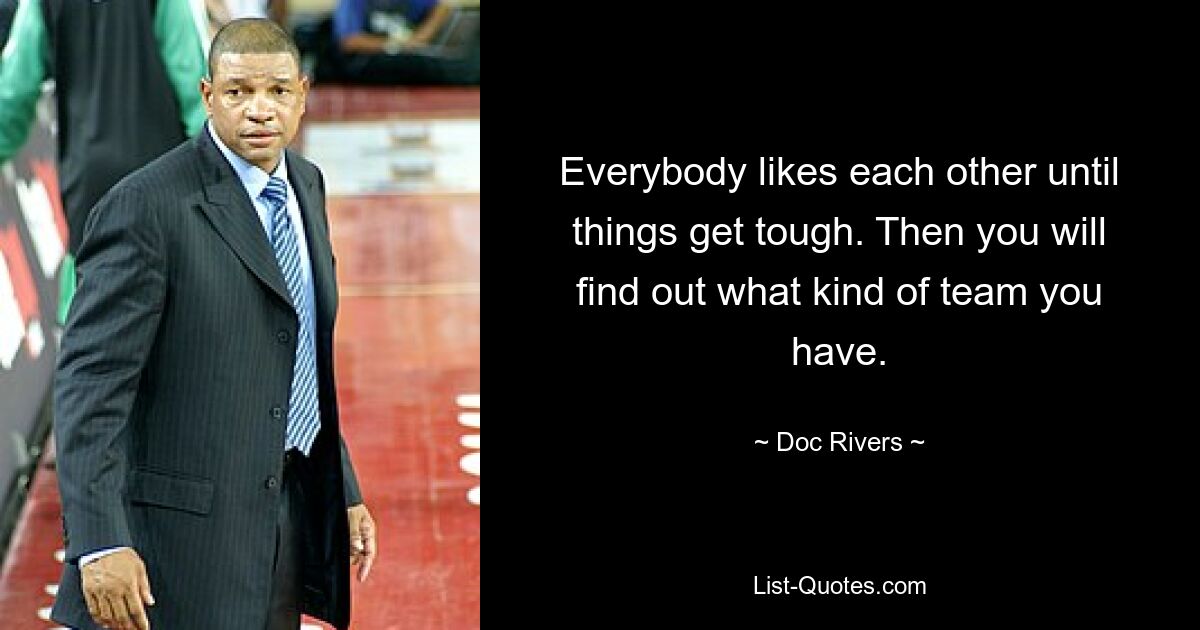 Everybody likes each other until things get tough. Then you will find out what kind of team you have. — © Doc Rivers