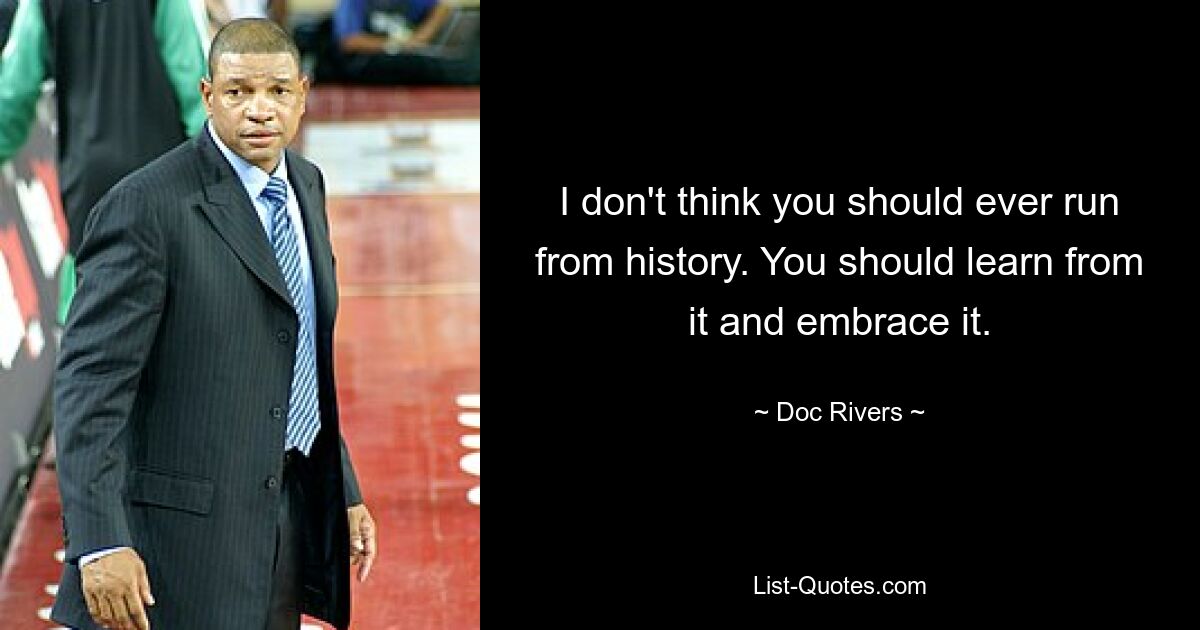 I don't think you should ever run from history. You should learn from it and embrace it. — © Doc Rivers