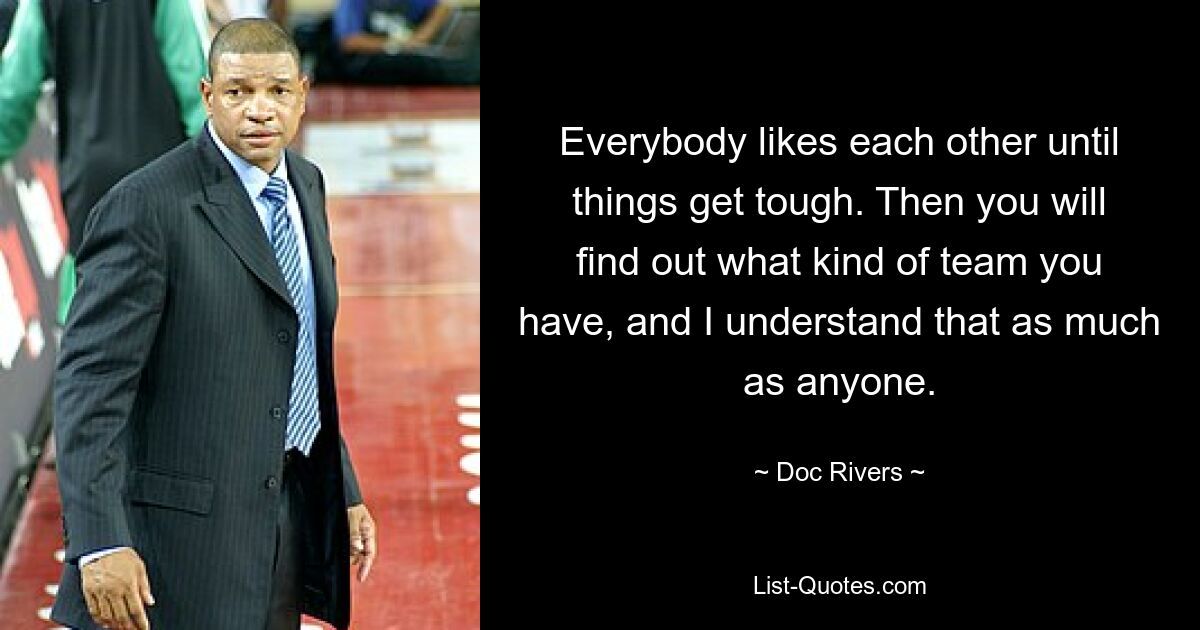 Everybody likes each other until things get tough. Then you will find out what kind of team you have, and I understand that as much as anyone. — © Doc Rivers