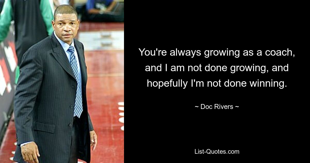 You're always growing as a coach, and I am not done growing, and hopefully I'm not done winning. — © Doc Rivers