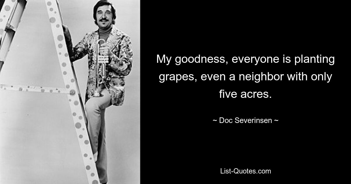 My goodness, everyone is planting grapes, even a neighbor with only five acres. — © Doc Severinsen