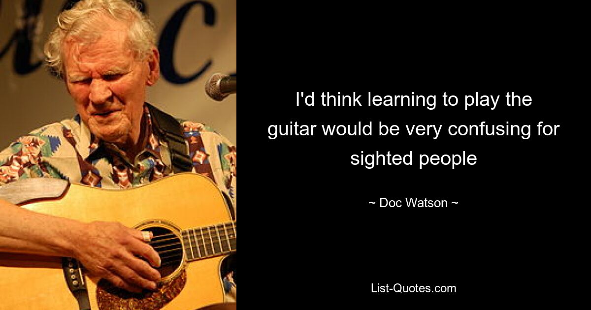 I'd think learning to play the guitar would be very confusing for sighted people — © Doc Watson