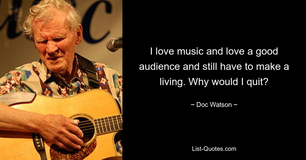 I love music and love a good audience and still have to make a living. Why would I quit? — © Doc Watson