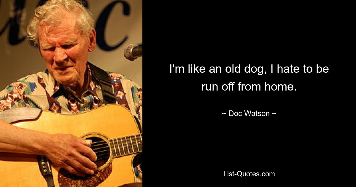 I'm like an old dog, I hate to be run off from home. — © Doc Watson