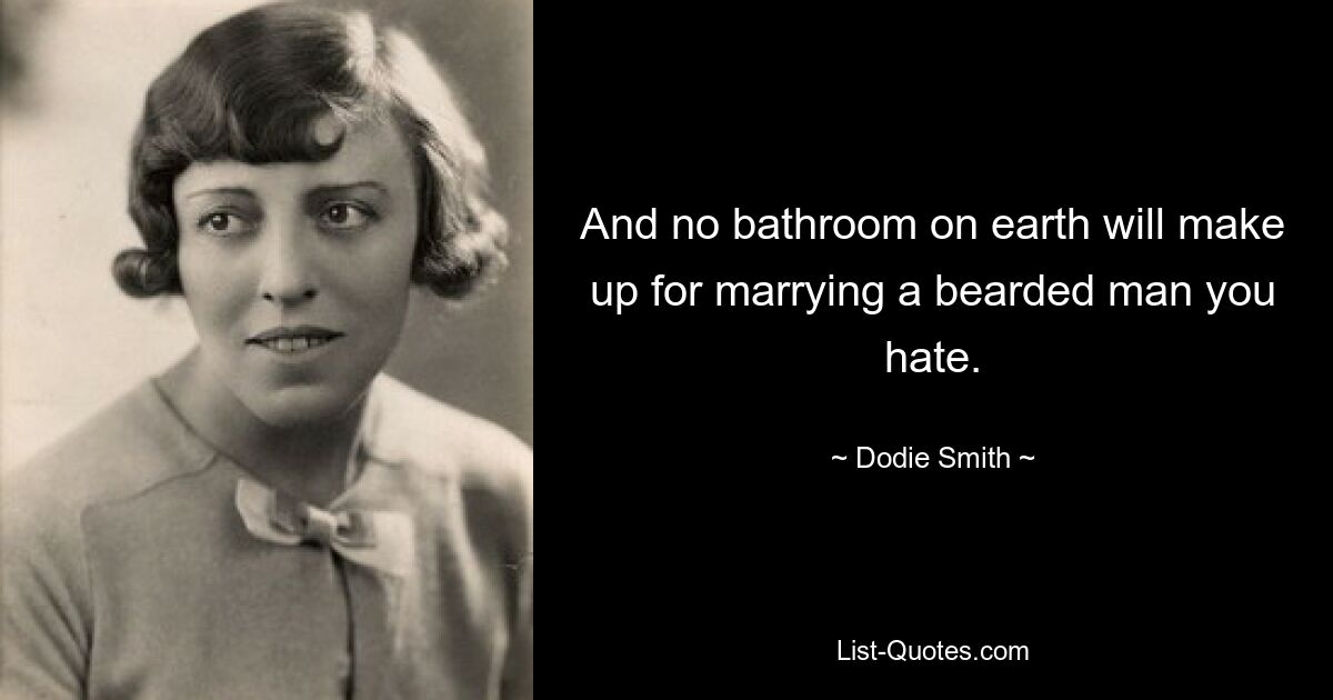 And no bathroom on earth will make up for marrying a bearded man you hate. — © Dodie Smith