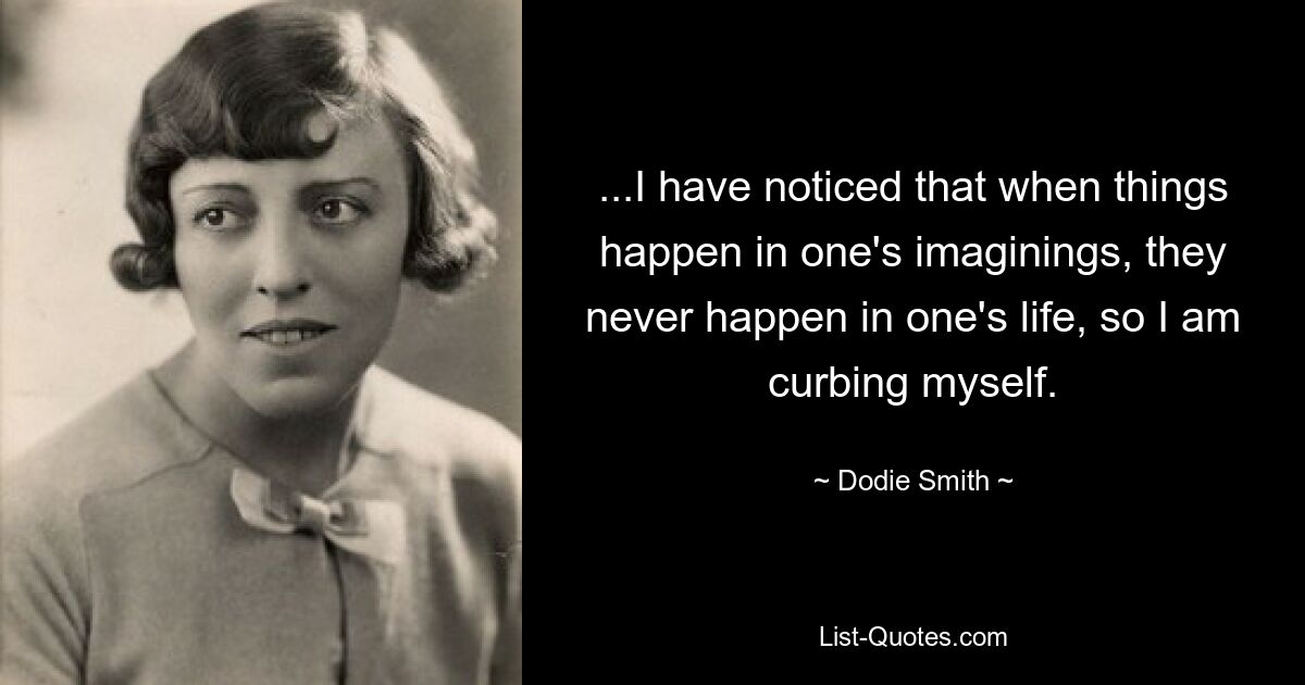 ...I have noticed that when things happen in one's imaginings, they never happen in one's life, so I am curbing myself. — © Dodie Smith