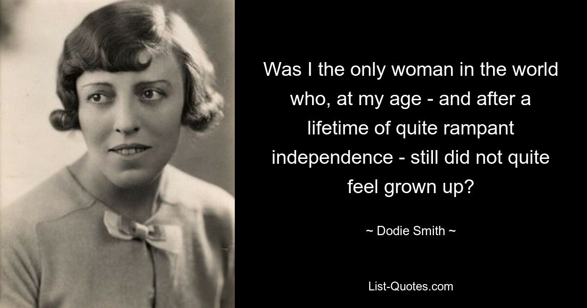 Was I the only woman in the world who, at my age - and after a lifetime of quite rampant independence - still did not quite feel grown up? — © Dodie Smith