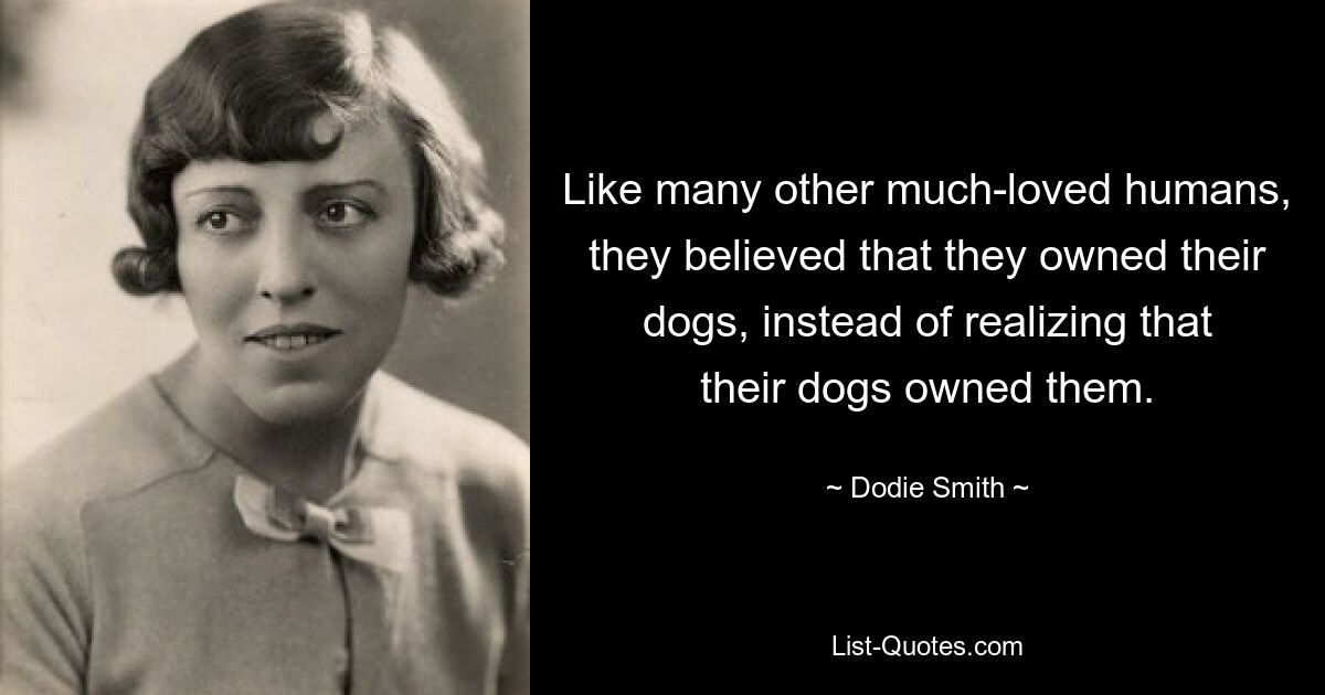 Like many other much-loved humans, they believed that they owned their dogs, instead of realizing that their dogs owned them. — © Dodie Smith