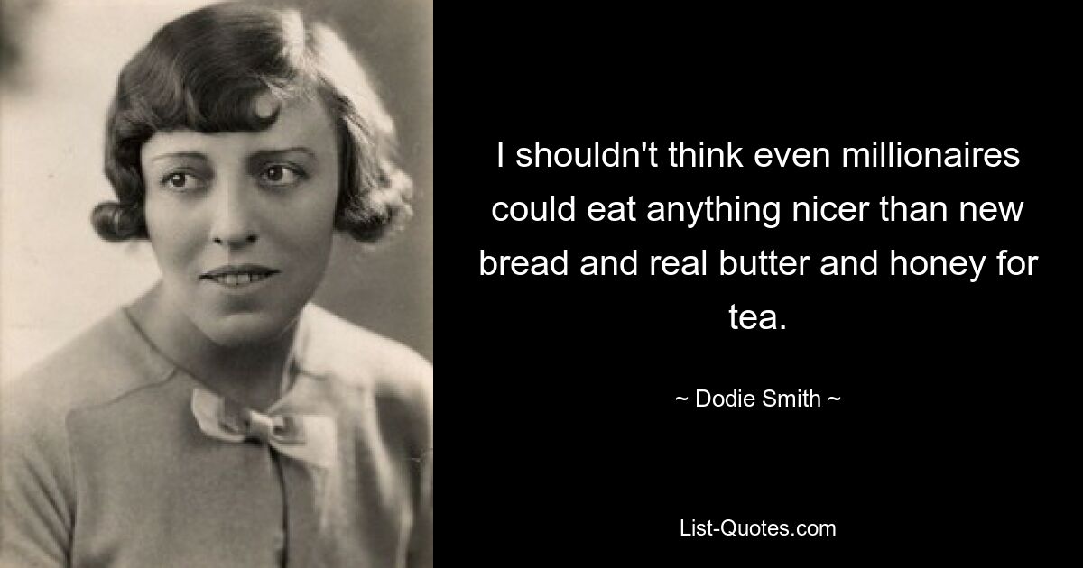 I shouldn't think even millionaires could eat anything nicer than new bread and real butter and honey for tea. — © Dodie Smith