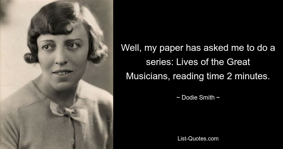 Well, my paper has asked me to do a series: Lives of the Great Musicians, reading time 2 minutes. — © Dodie Smith