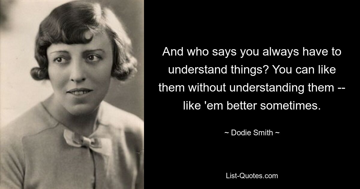 And who says you always have to understand things? You can like them without understanding them -- like 'em better sometimes. — © Dodie Smith