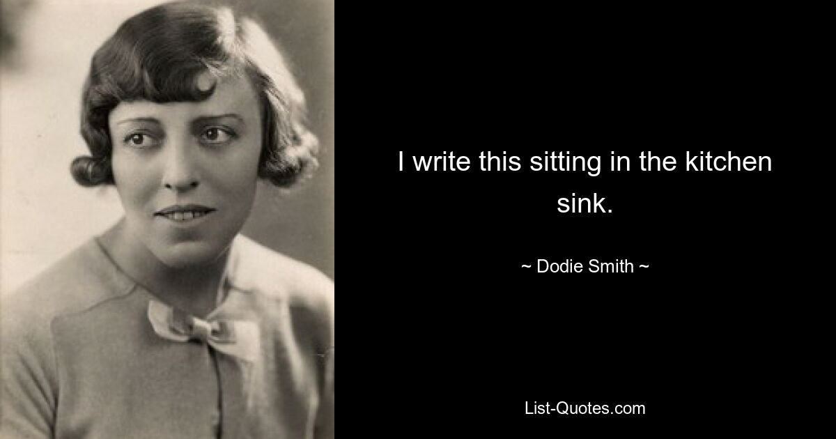 I write this sitting in the kitchen sink. — © Dodie Smith