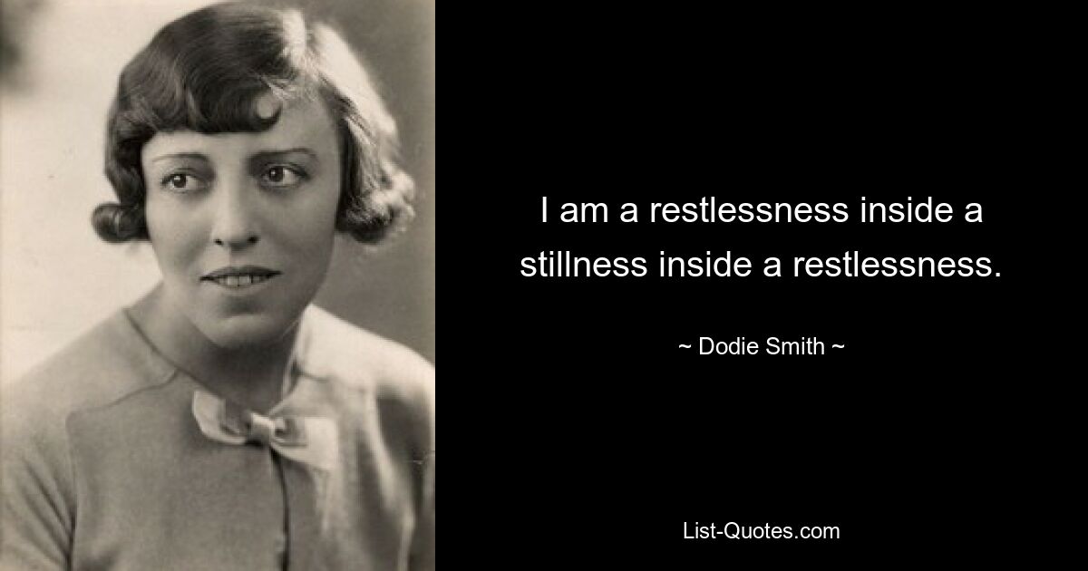 I am a restlessness inside a stillness inside a restlessness. — © Dodie Smith