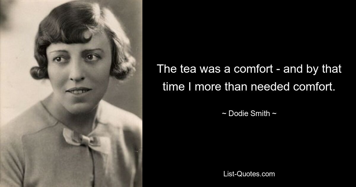 The tea was a comfort - and by that time I more than needed comfort. — © Dodie Smith