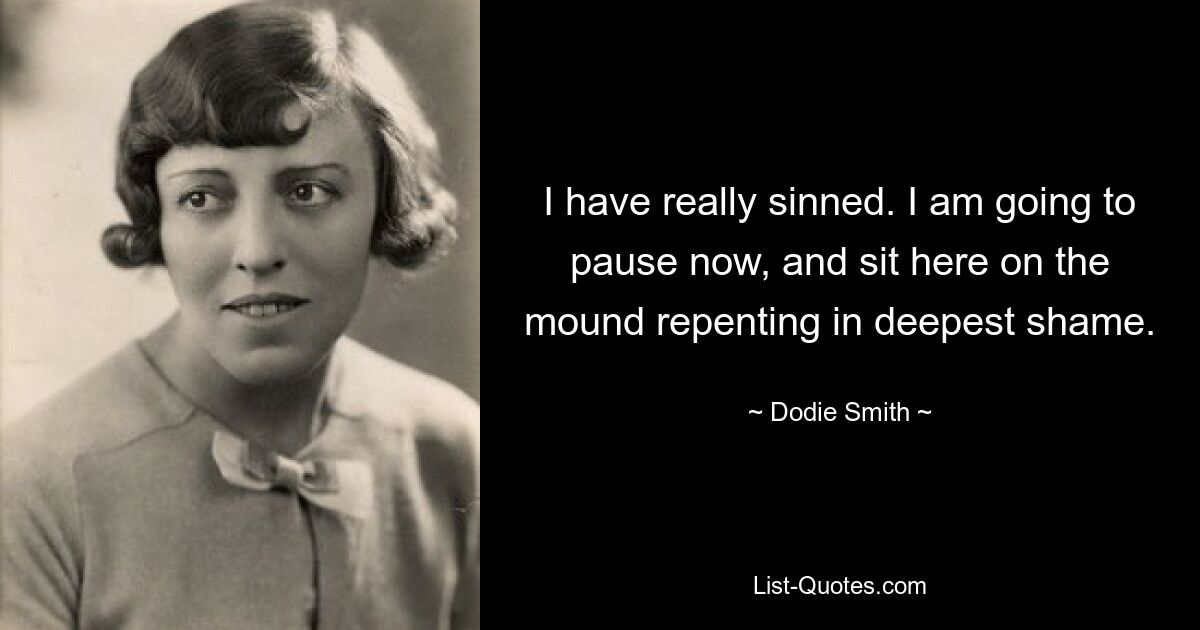 I have really sinned. I am going to pause now, and sit here on the mound repenting in deepest shame. — © Dodie Smith