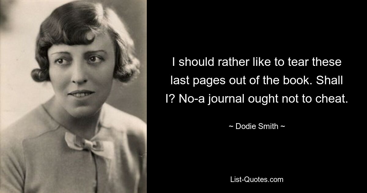 I should rather like to tear these last pages out of the book. Shall I? No-a journal ought not to cheat. — © Dodie Smith