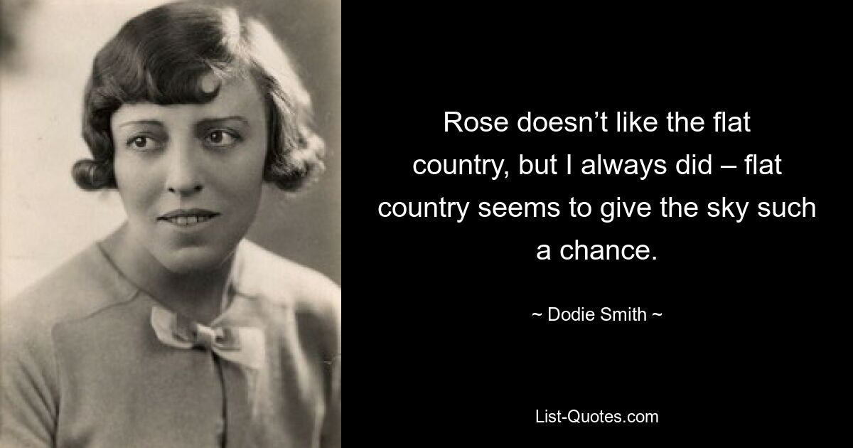 Rose doesn’t like the flat country, but I always did – flat country seems to give the sky such a chance. — © Dodie Smith