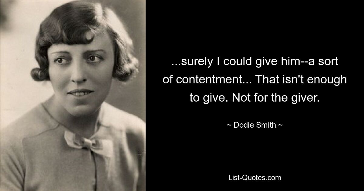 ...surely I could give him--a sort of contentment... That isn't enough to give. Not for the giver. — © Dodie Smith