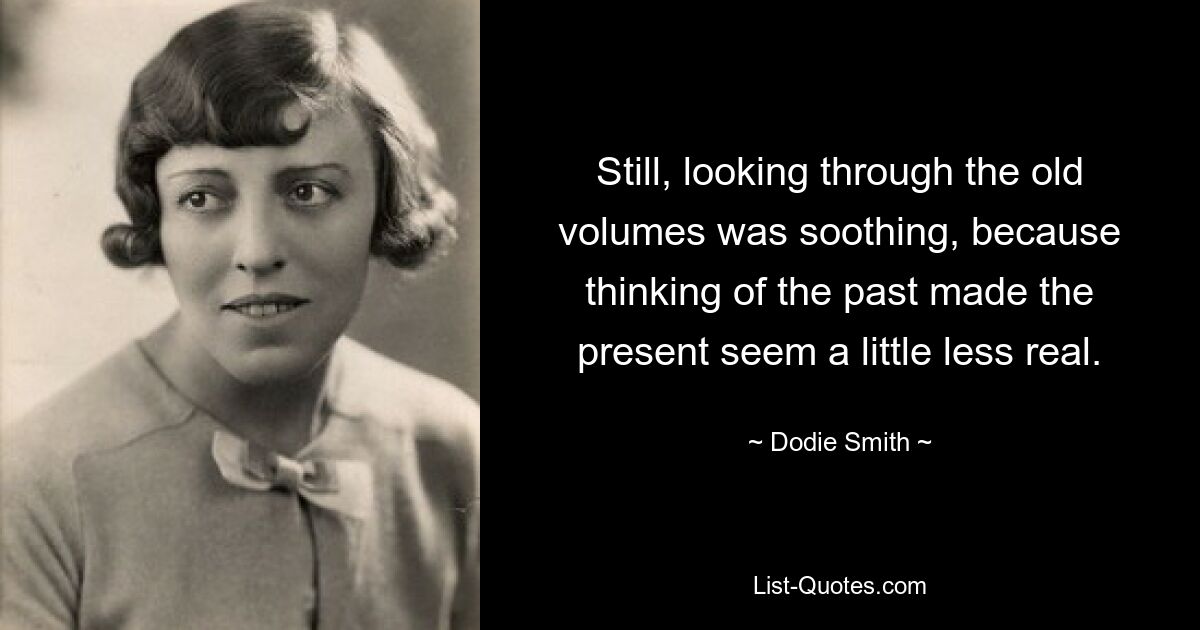 Still, looking through the old volumes was soothing, because thinking of the past made the present seem a little less real. — © Dodie Smith