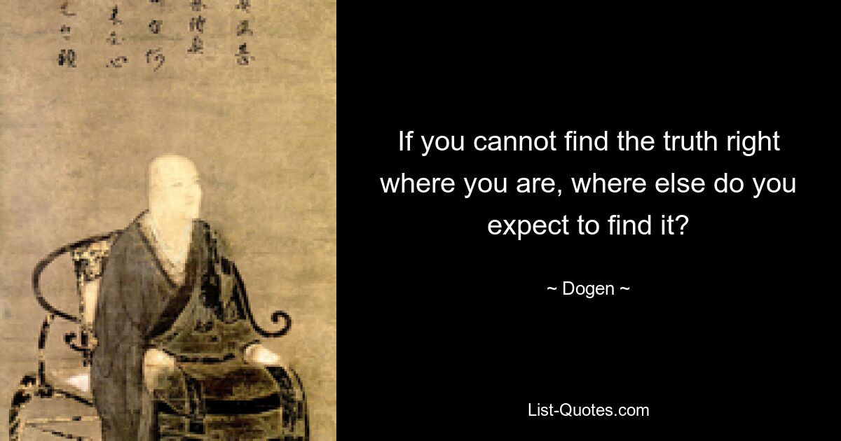 If you cannot find the truth right where you are, where else do you expect to find it? — © Dogen