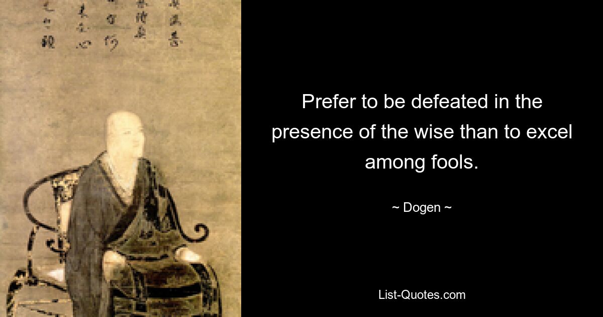 Prefer to be defeated in the presence of the wise than to excel among fools. — © Dogen