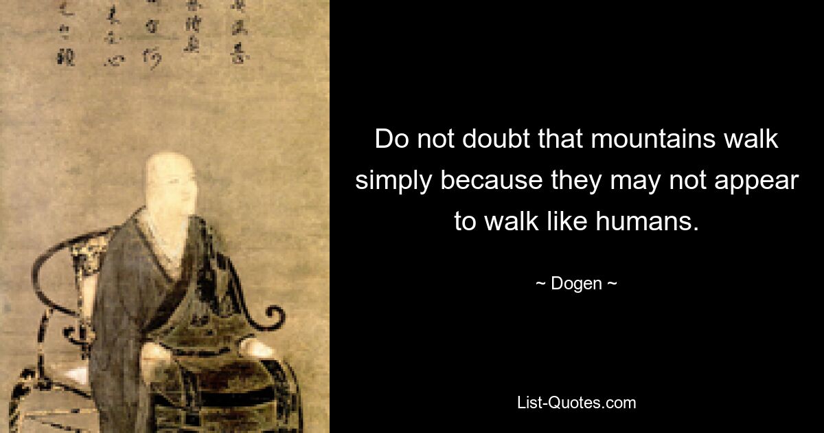 Do not doubt that mountains walk simply because they may not appear to walk like humans. — © Dogen