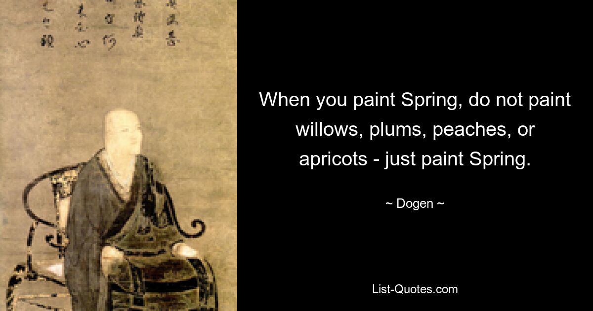 When you paint Spring, do not paint willows, plums, peaches, or apricots - just paint Spring. — © Dogen