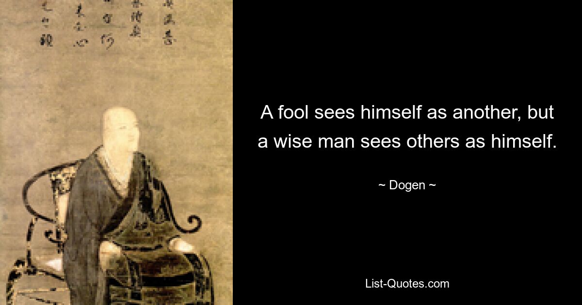 A fool sees himself as another, but a wise man sees others as himself. — © Dogen