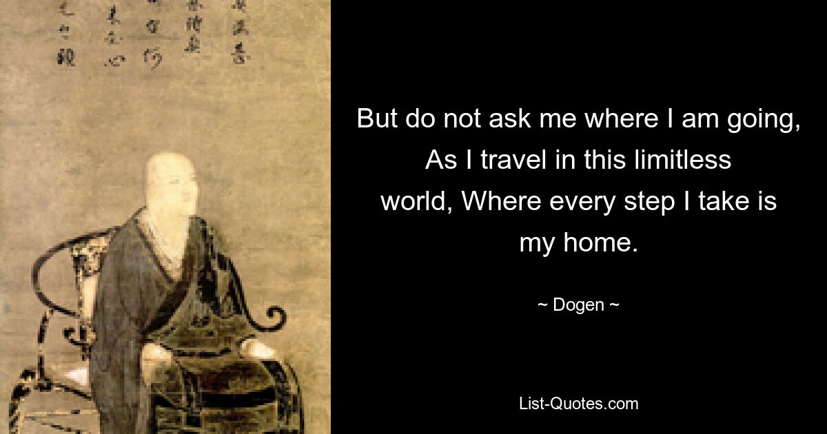 But do not ask me where I am going, As I travel in this limitless world, Where every step I take is my home. — © Dogen