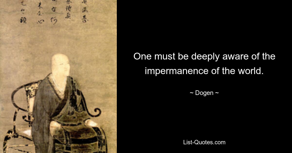 One must be deeply aware of the impermanence of the world. — © Dogen