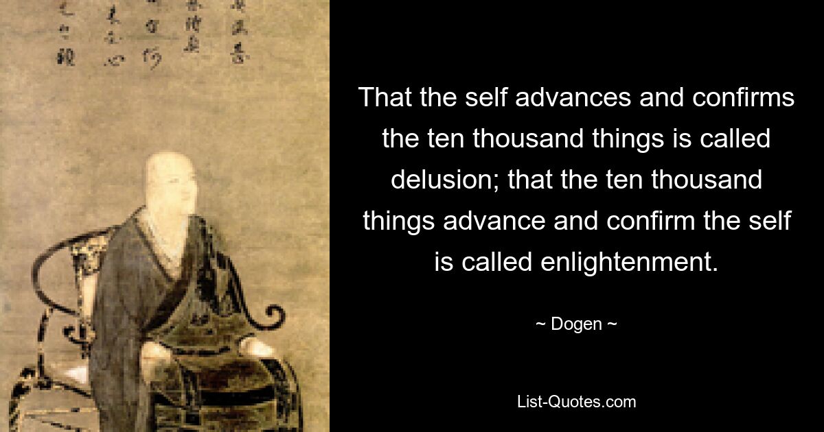 That the self advances and confirms the ten thousand things is called delusion; that the ten thousand things advance and confirm the self is called enlightenment. — © Dogen