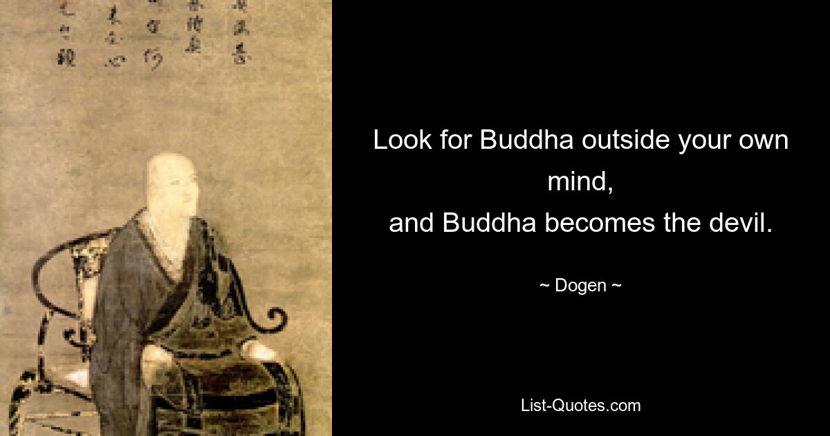 Suchen Sie nach Buddha außerhalb Ihres eigenen Geistes, und Buddha wird zum Teufel. — © Dogen