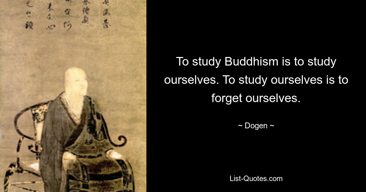 To study Buddhism is to study ourselves. To study ourselves is to forget ourselves. — © Dogen