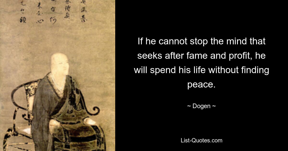 If he cannot stop the mind that seeks after fame and profit, he will spend his life without finding peace. — © Dogen