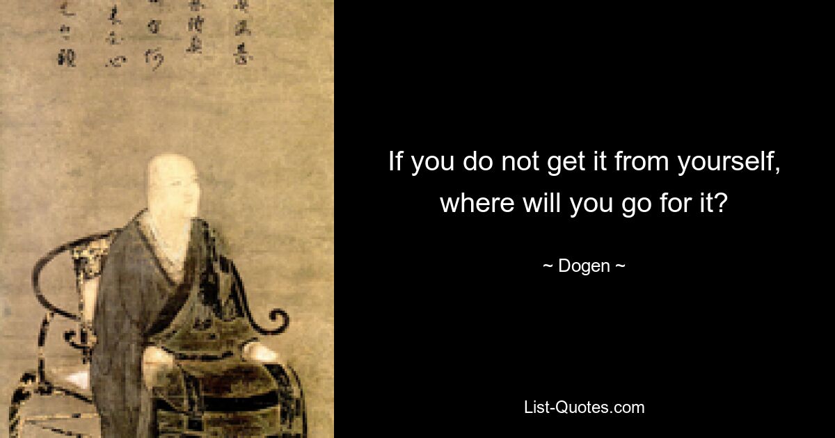 If you do not get it from yourself, where will you go for it? — © Dogen